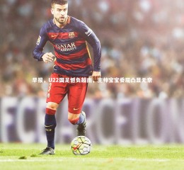 九游体育官方入口-早报，U22国足憾负越南，主帅宝宝委屈凸显无奈