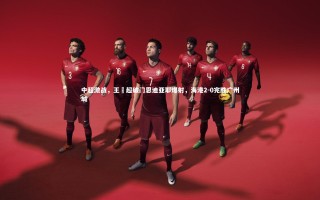 【九游体育登录入口】中超激战，王燊超破门恩迪亚耶爆射，海港2-0完胜广州城