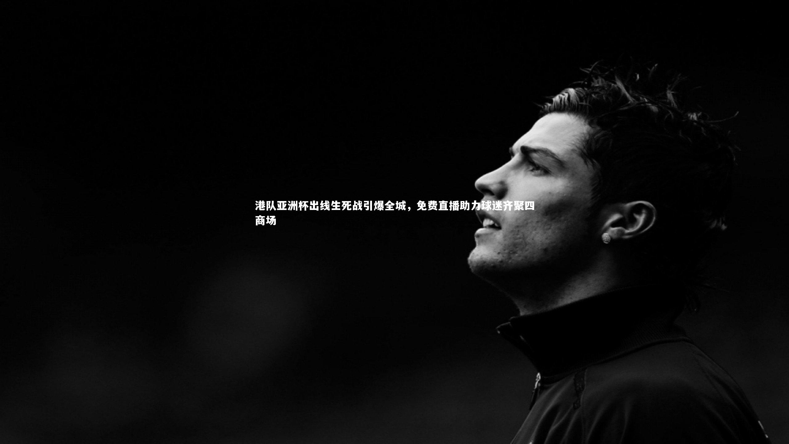 九游体育|港队亚洲杯出线生死战引爆全城，免费直播助力球迷齐聚四商场-第2张图片-九游体育