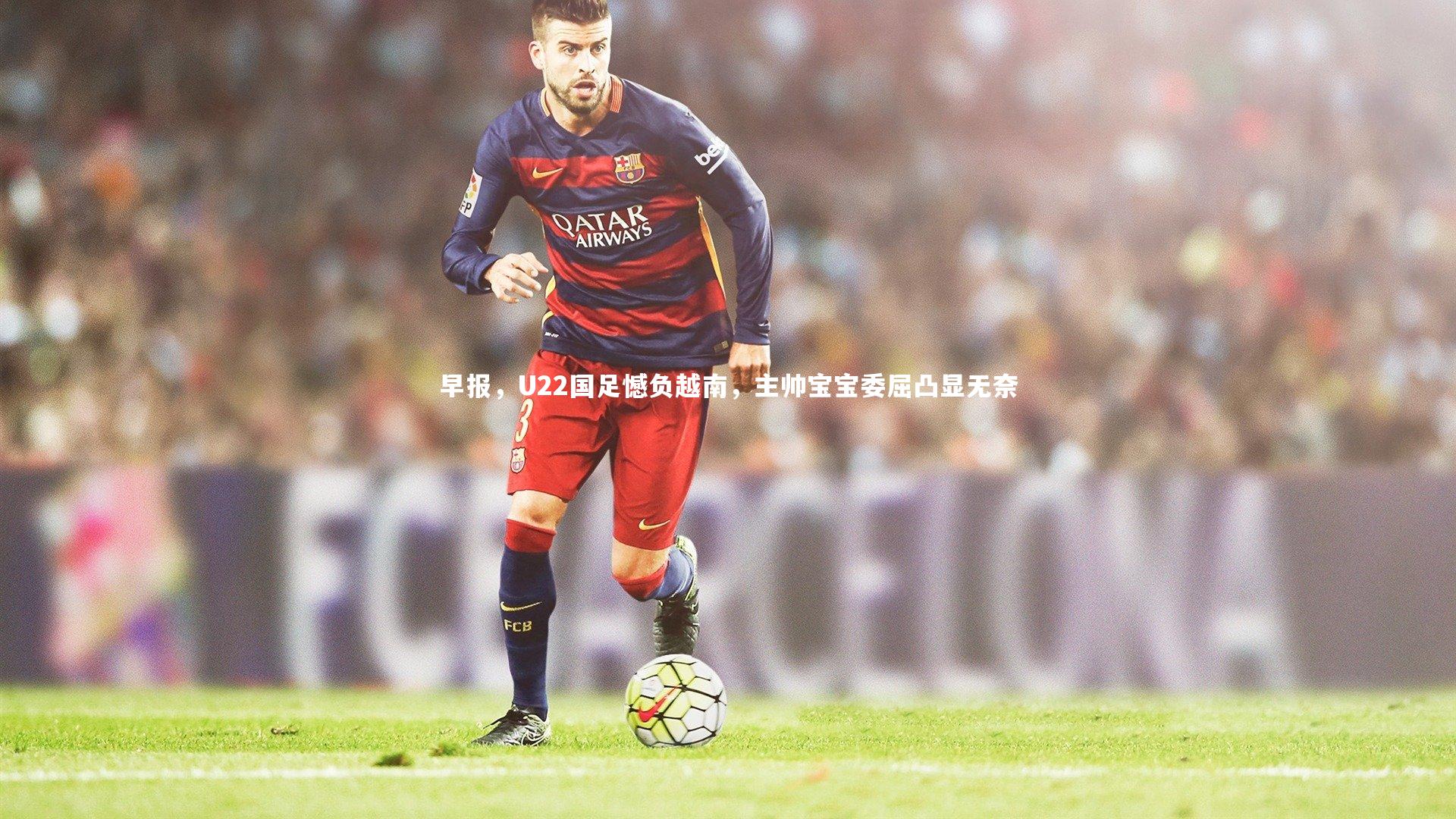 九游体育官方入口-早报,U22国足憾负越南,主帅宝宝委屈凸显无奈-第1张图片-九游体育 九游体育官方入口-早报,U22国足憾负越南,主帅宝宝委屈凸显无奈-第1张图片-九游体育
